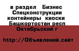  в раздел : Бизнес » Спецконструкции, контейнеры, киоски . Башкортостан респ.,Октябрьский г.